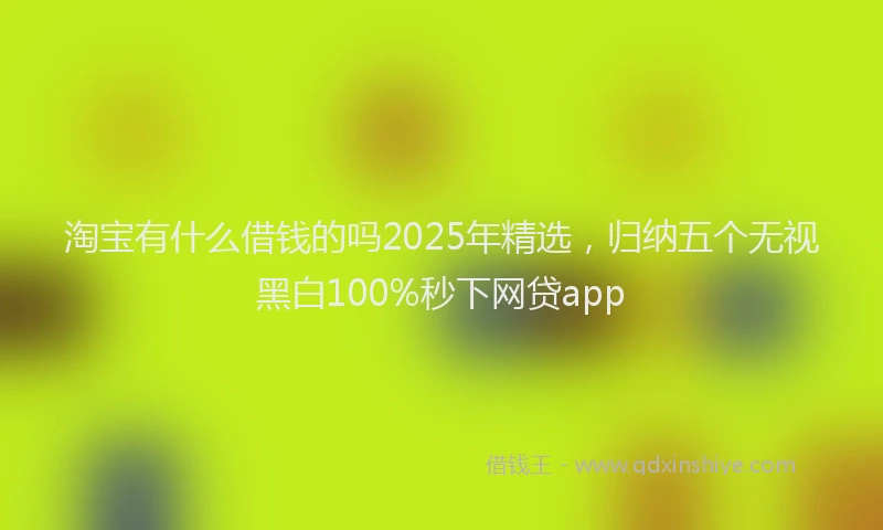 淘宝有什么借钱的吗2025年精选，归纳五个无视黑白100%秒下网贷app