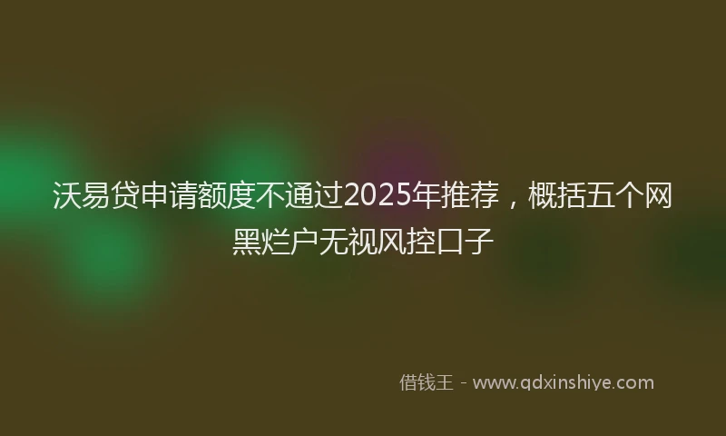 沃易贷申请额度不通过2025年推荐，概括五个网黑烂户无视风控口子