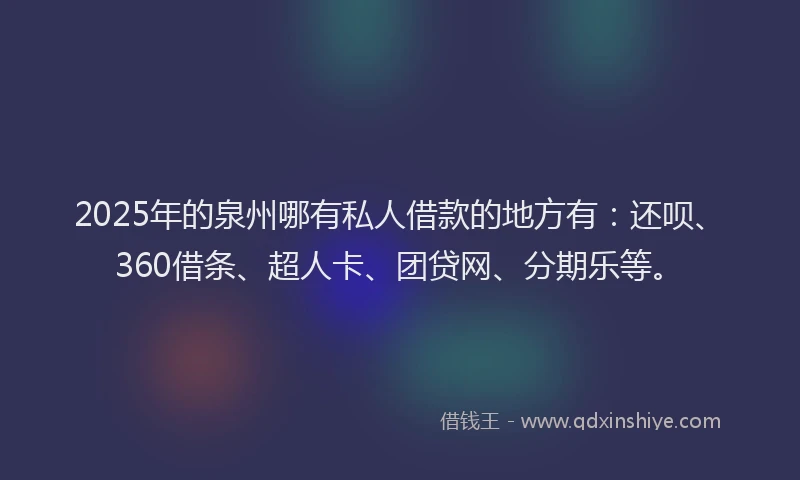 2025年的泉州哪有私人借款的地方有：还呗、360借条、超人卡、团贷网、分期乐等。