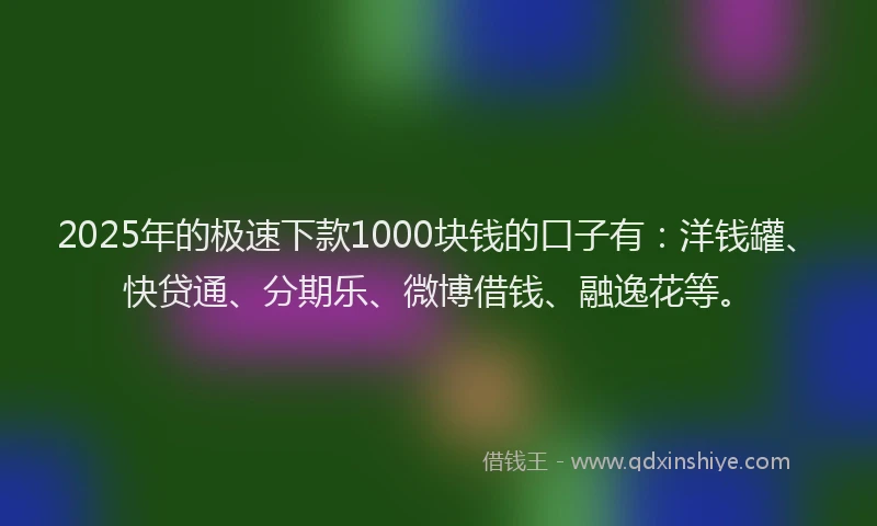 2025年的极速下款1000块钱的口子有：洋钱罐、快贷通、分期乐、微博借钱、融逸花等。