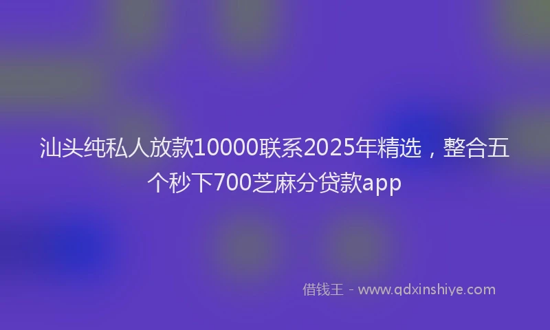 汕头纯私人放款10000联系2025年精选，整合五个秒下700芝麻分贷款app
