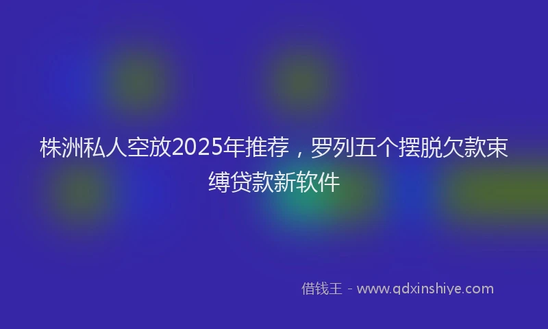 株洲私人空放2025年推荐，罗列五个摆脱欠款束缚贷款新软件