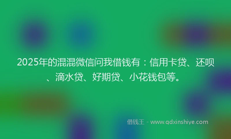 2025年的混混微信问我借钱有：信用卡贷、还呗、滴水贷、好期贷、小花钱包等。