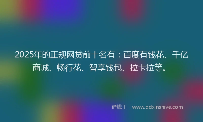 2025年的正规网贷前十名有：百度有钱花、千亿商城、畅行花、智享钱包、拉卡拉等。