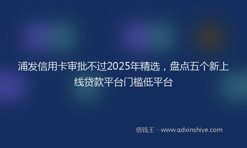 浦发信用卡审批不过2025年精选，盘点五个新上线贷款平台门槛低平台