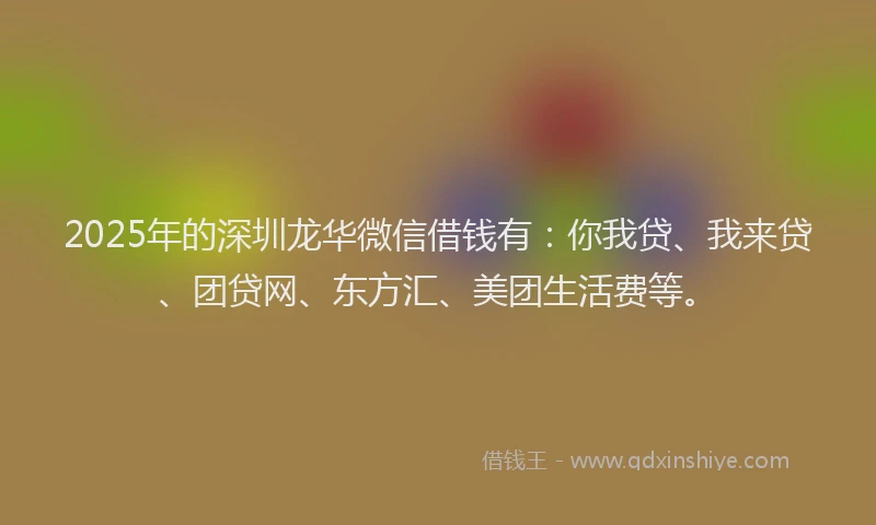 2025年的深圳龙华微信借钱有：你我贷、我来贷、团贷网、东方汇、美团生活费等。