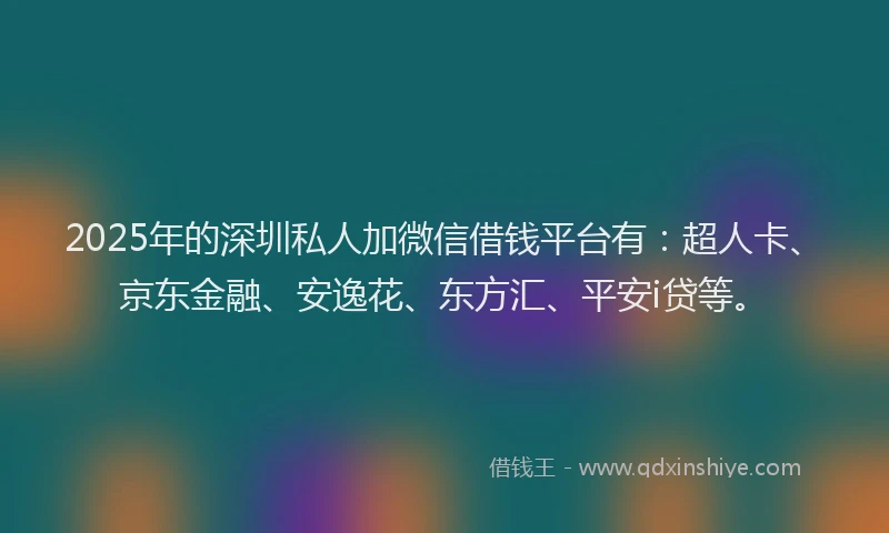 2025年的深圳私人加微信借钱平台有：超人卡、京东金融、安逸花、东方汇、平安i贷等。