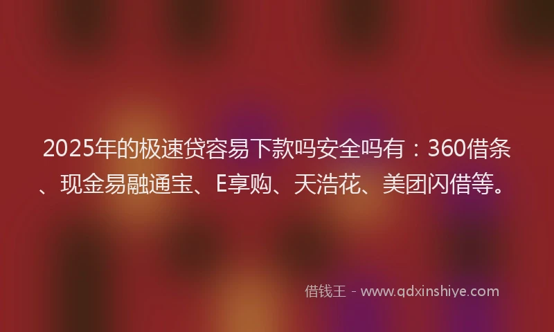 2025年的极速贷容易下款吗安全吗有：360借条、现金易融通宝、E享购、天浩花、美团闪借等。