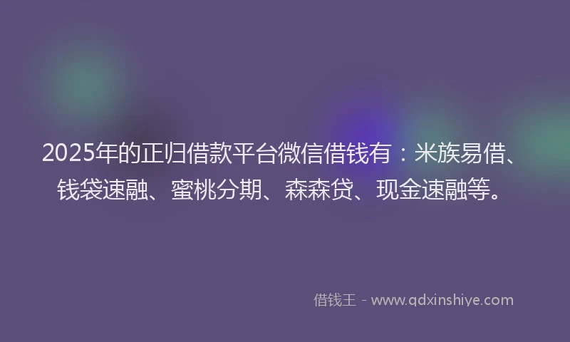 2025年的正归借款平台微信借钱有：米族易借、钱袋速融、蜜桃分期、森森贷、现金速融等。