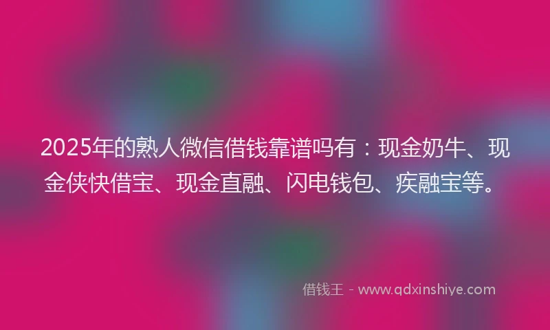 2025年的熟人微信借钱靠谱吗有：现金奶牛、现金侠快借宝、现金直融、闪电钱包、疾融宝等。