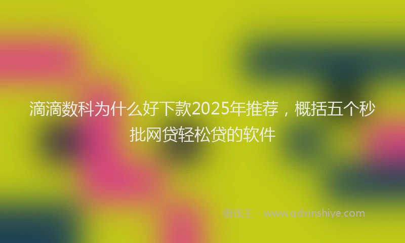 滴滴数科为什么好下款2025年推荐，概括五个秒批网贷轻松贷的软件