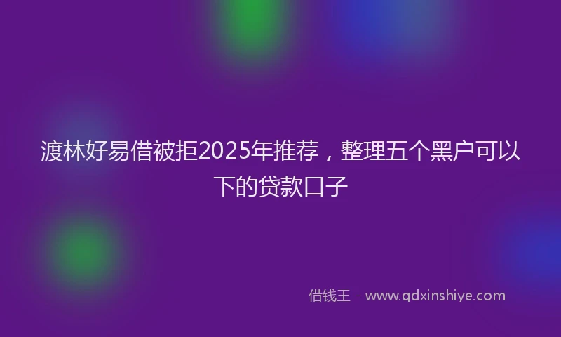 渡林好易借被拒2025年推荐，整理五个黑户可以下的贷款口子