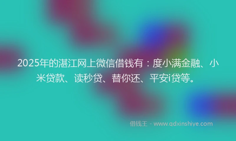 2025年的湛江网上微信借钱有：度小满金融、小米贷款、读秒贷、替你还、平安i贷等。