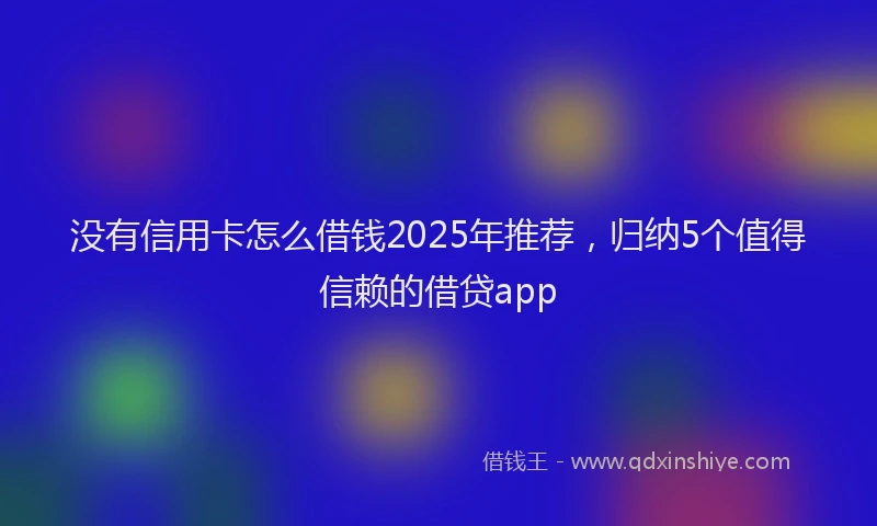 没有信用卡怎么借钱2025年推荐，归纳5个值得信赖的借贷app