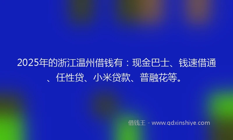 2025年的浙江温州借钱有：现金巴士、钱速借通、任性贷、小米贷款、普融花等。