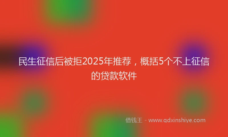 民生征信后被拒2025年推荐，概括5个不上征信的贷款软件