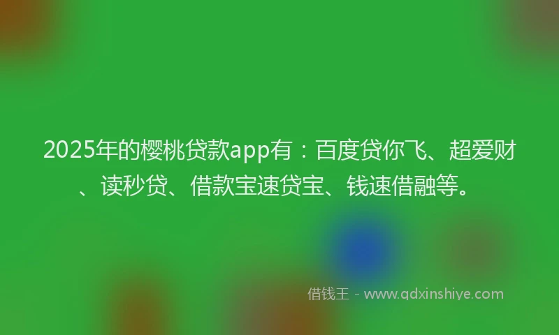 2025年的樱桃贷款app有：百度贷你飞、超爱财、读秒贷、借款宝速贷宝、钱速借融等。