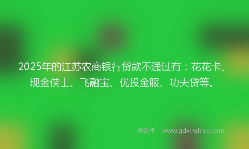 2025年的江苏农商银行贷款不通过有：花花卡、现金侠士、飞融宝、优投金服、功夫贷等。