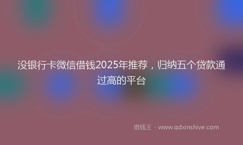 没银行卡微信借钱2025年推荐，归纳五个贷款通过高的平台