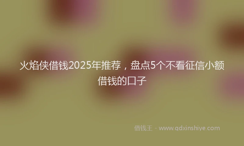 火焰侠借钱2025年推荐，盘点5个不看征信小额借钱的口子