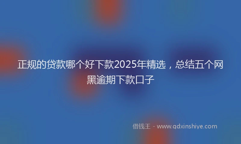 正规的贷款哪个好下款2025年精选，总结五个网黑逾期下款口子