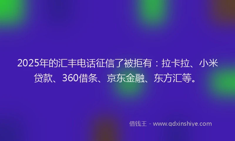 2025年的汇丰电话征信了被拒有：拉卡拉、小米贷款、360借条、京东金融、东方汇等。