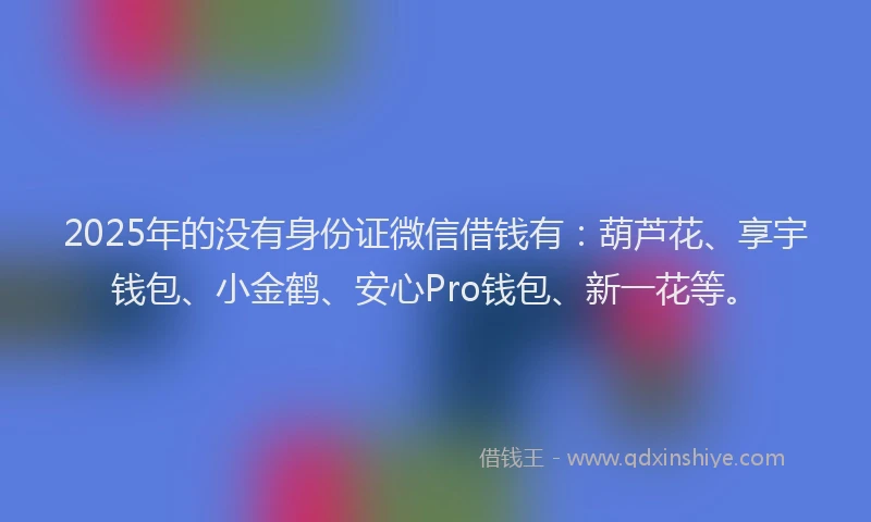 2025年的没有身份证微信借钱有：葫芦花、享宇钱包、小金鹤、安心Pro钱包、新一花等。