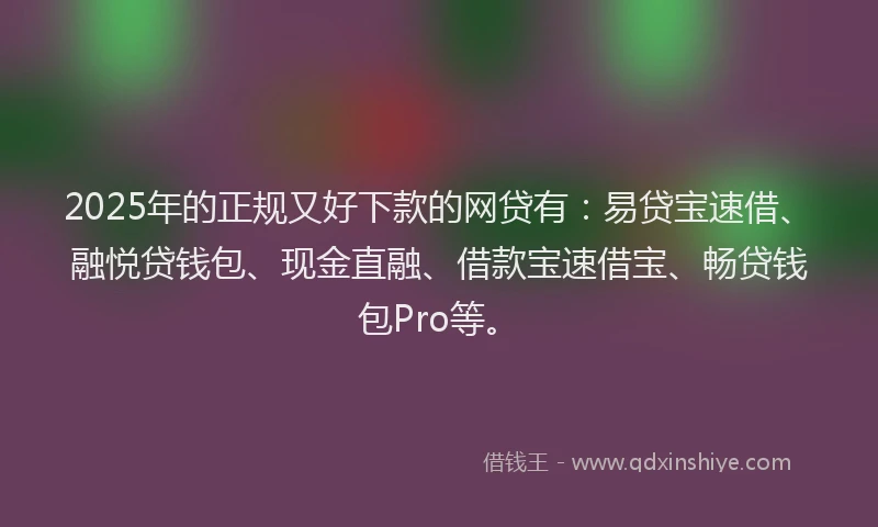 2025年的正规又好下款的网贷有：易贷宝速借、融悦贷钱包、现金直融、借款宝速借宝、畅贷钱包Pro等。