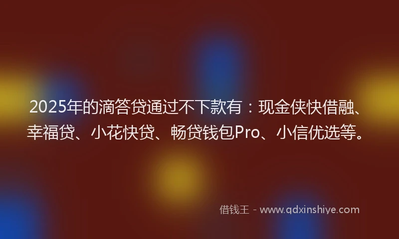 2025年的滴答贷通过不下款有：现金侠快借融、幸福贷、小花快贷、畅贷钱包Pro、小信优选等。