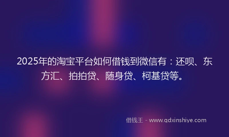 2025年的淘宝平台如何借钱到微信有：还呗、东方汇、拍拍贷、随身贷、柯基贷等。