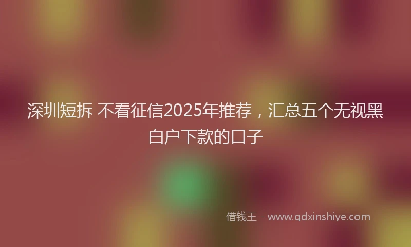 深圳短拆 不看征信2025年推荐，汇总五个无视黑白户下款的口子