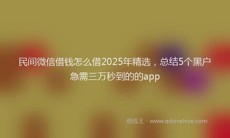 民间微信借钱怎么借2025年精选，总结5个黑户急需三万秒到的的app