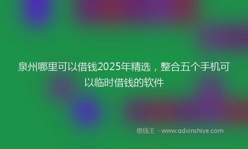 泉州哪里可以借钱2025年精选，整合五个手机可以临时借钱的软件