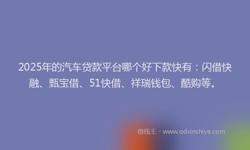 2025年的汽车贷款平台哪个好下款快有：闪借快融、甄宝借、51快借、祥瑞钱包、酷购等。