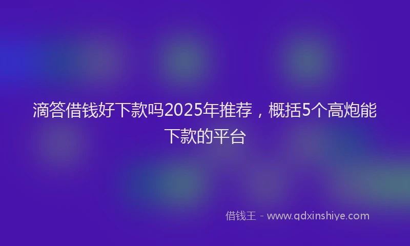 滴答借钱好下款吗2025年推荐，概括5个高炮能下款的平台