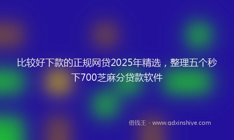 比较好下款的正规网贷2025年精选，整理五个秒下700芝麻分贷款软件