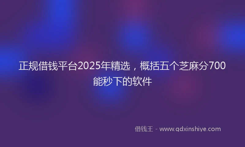 正规借钱平台2025年精选，概括五个芝麻分700能秒下的软件