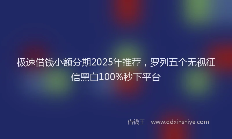 极速借钱小额分期2025年推荐，罗列五个无视征信黑白100%秒下平台