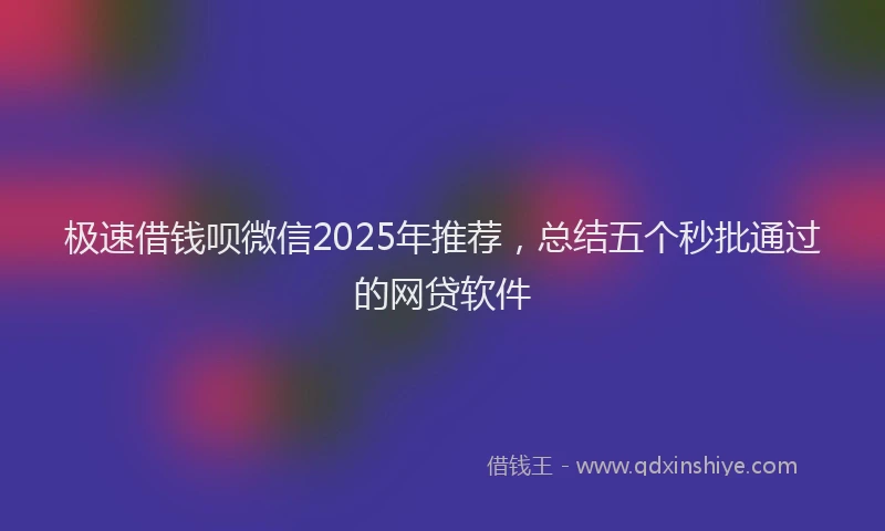 极速借钱呗微信2025年推荐，总结五个秒批通过的网贷软件