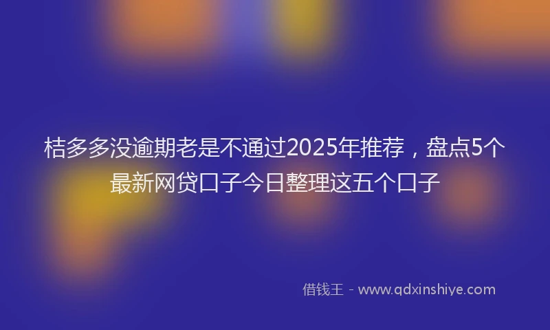 桔多多没逾期老是不通过2025年推荐，盘点5个最新网贷口子今日整理这五个口子