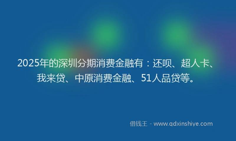 2025年的深圳分期消费金融有：还呗、超人卡、我来贷、中原消费金融、51人品贷等。