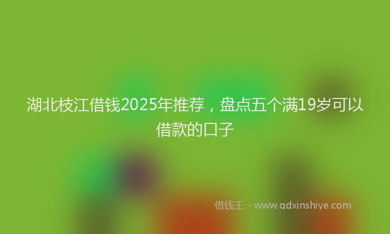 湖北枝江借钱2025年推荐，盘点五个满19岁可以借款的口子