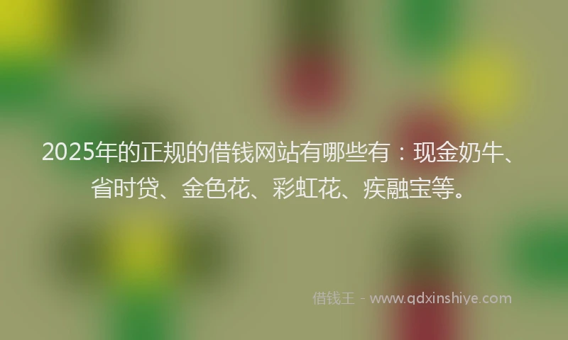 2025年的正规的借钱网站有哪些有：现金奶牛、省时贷、金色花、彩虹花、疾融宝等。