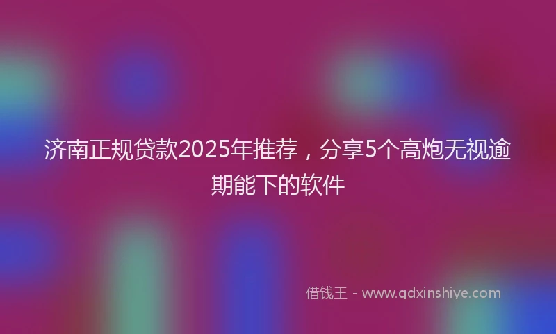 济南正规贷款2025年推荐，分享5个高炮无视逾期能下的软件