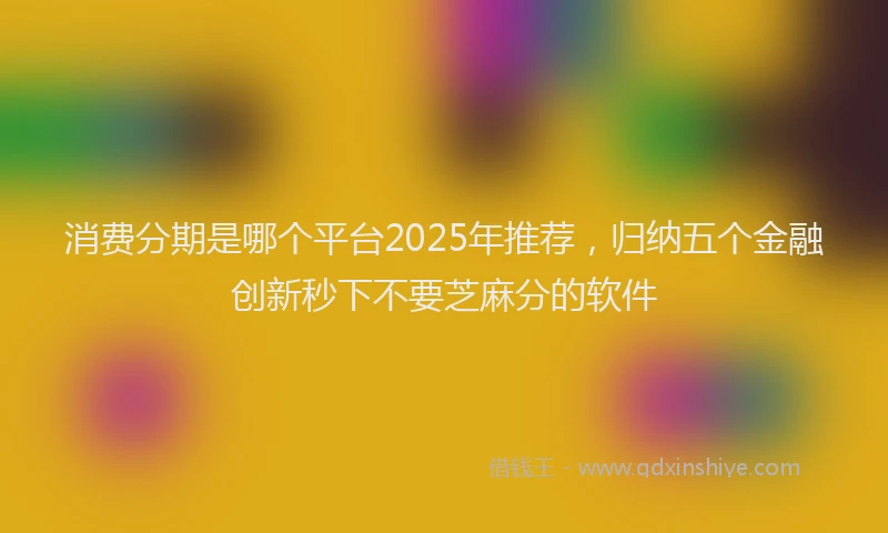 消费分期是哪个平台2025年推荐，归纳五个金融创新秒下不要芝麻分的软件