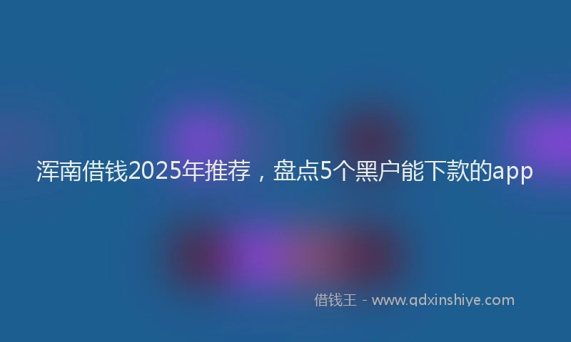 浑南借钱2025年推荐，盘点5个黑户能下款的app