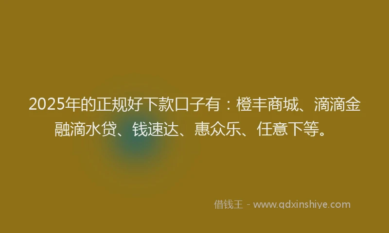 2025年的正规好下款口子有：橙丰商城、滴滴金融滴水贷、钱速达、惠众乐、任意下等。