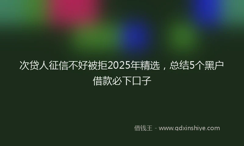 次贷人征信不好被拒2025年精选，总结5个黑户借款必下口子
