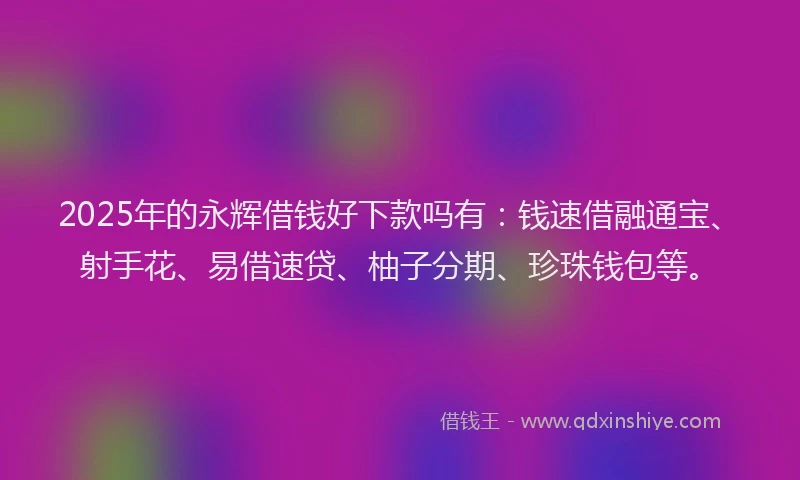 2025年的永辉借钱好下款吗有：钱速借融通宝、射手花、易借速贷、柚子分期、珍珠钱包等。