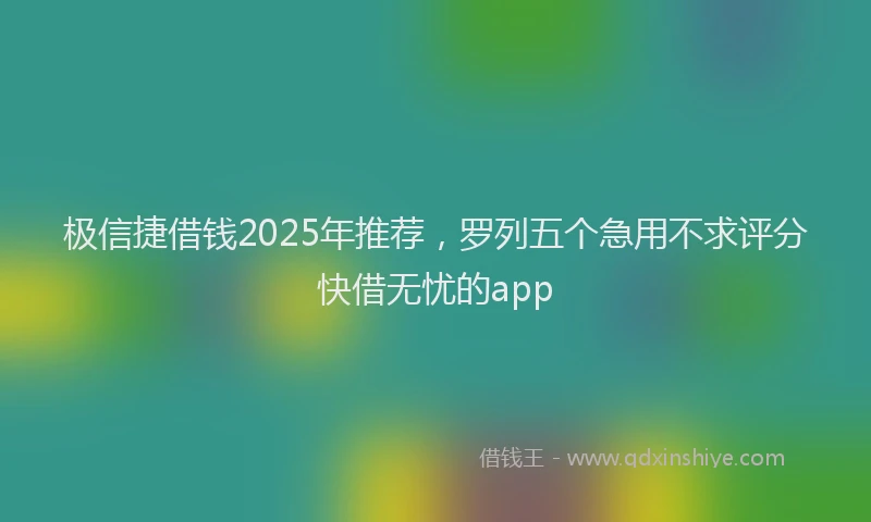 极信捷借钱2025年推荐，罗列五个急用不求评分快借无忧的app
